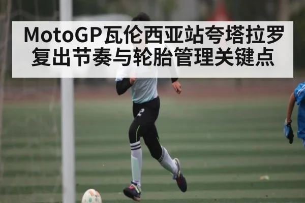 MotoGP瓦伦西亚站夸塔拉罗复出节奏与轮胎管理关键点