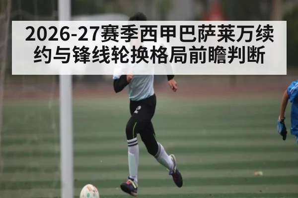 2026-27赛季西甲巴萨莱万续约与锋线轮换格局前瞻判断